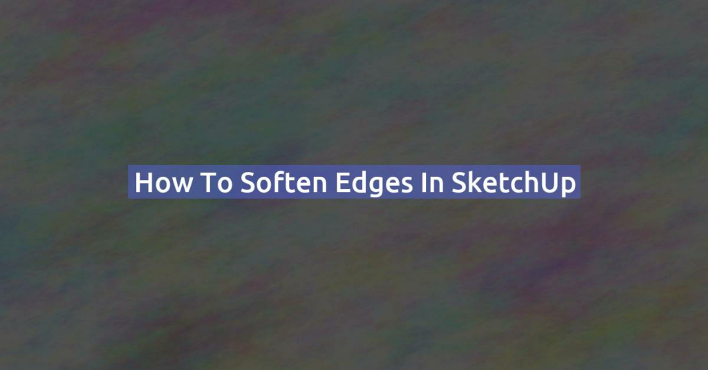 How to soften edges in SketchUp