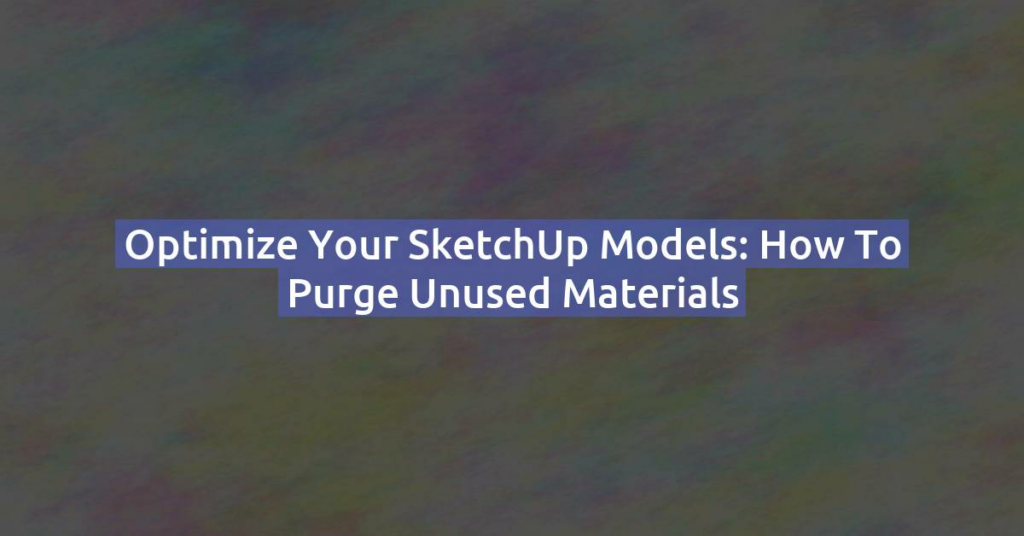 Optimize Your SketchUp Models: How to Purge Unused Materials