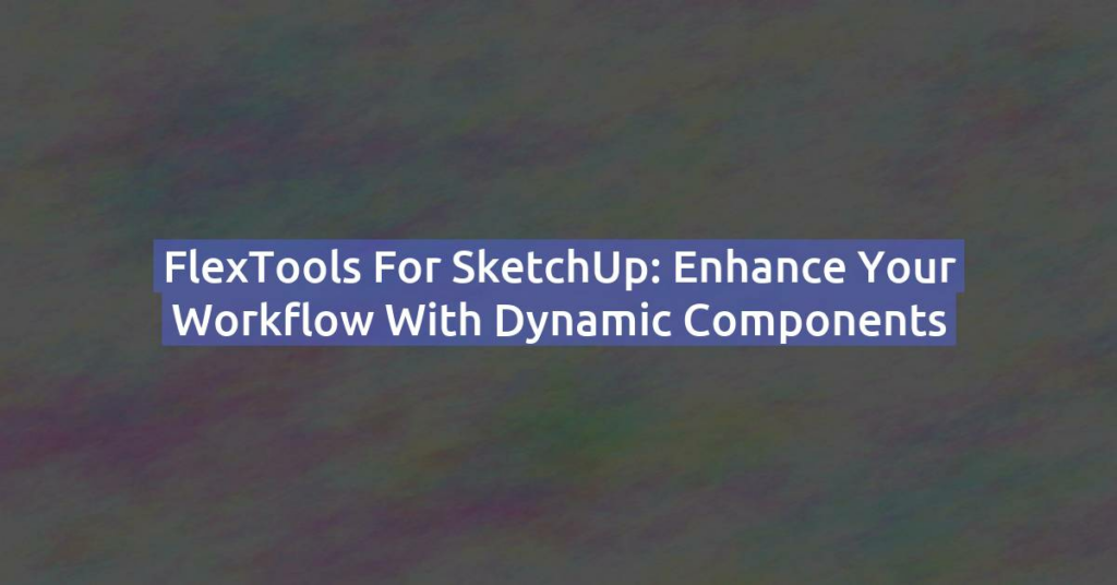 FlexTools for SketchUp: Enhance Your Workflow with Dynamic Components