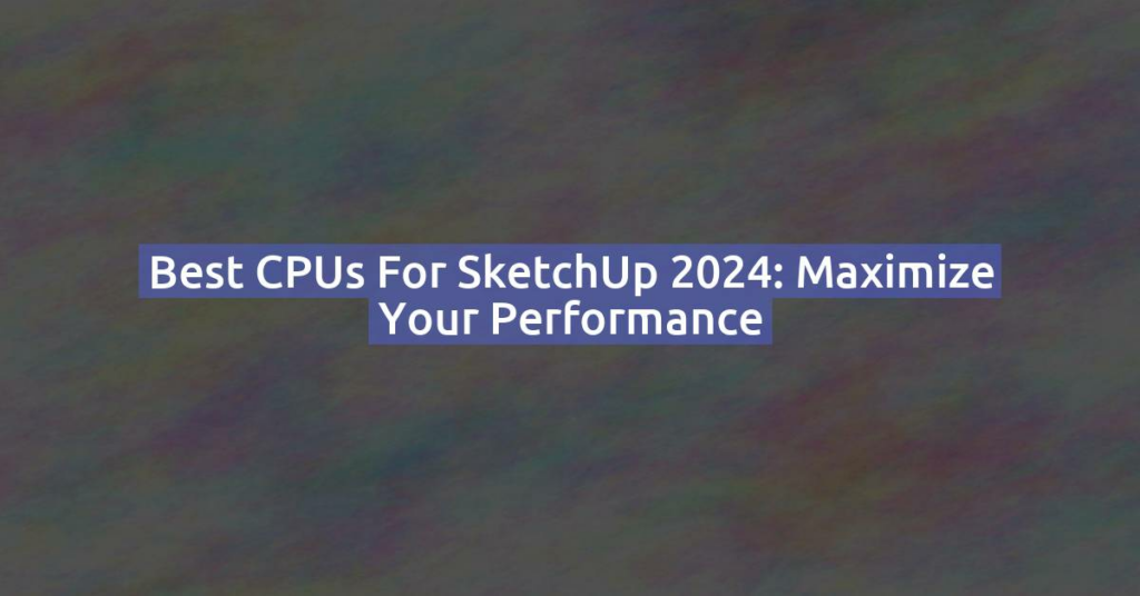 Best CPUs for SketchUp 2024: Maximize Your Performance