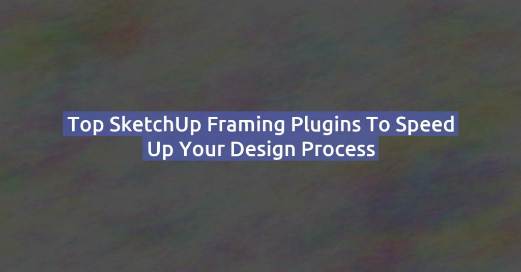 Top SketchUp Framing Plugins to Speed Up Your Design Process