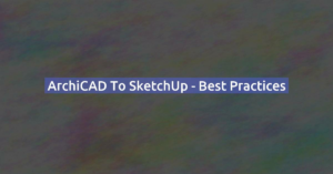 ArchiCAD to SketchUp - Best Practices