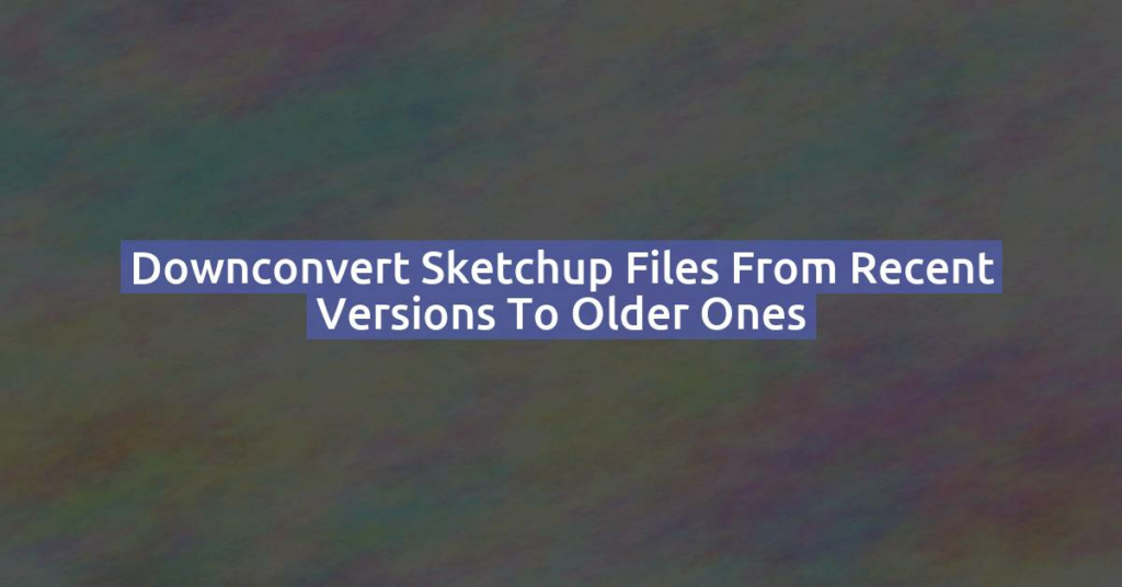 Downconvert Sketchup files from recent versions to older ones