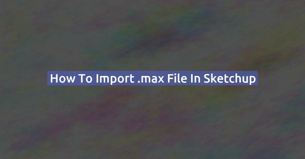 How to import .max file in Sketchup