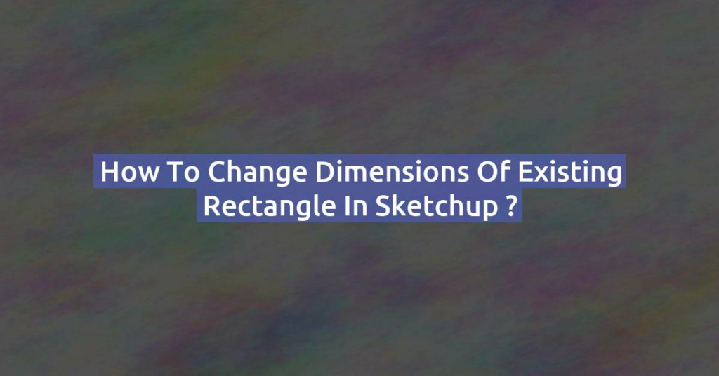 How to change dimensions of existing rectangle in Sketchup ?