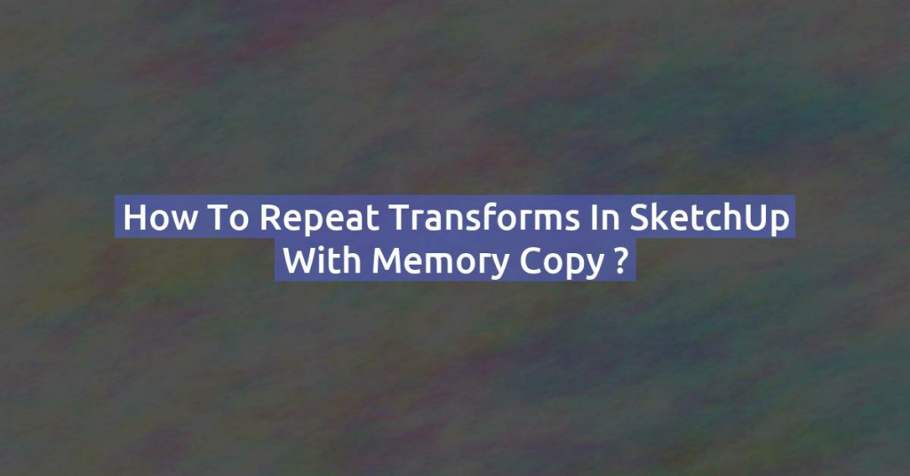 How to Repeat Transforms in SketchUp with memory copy ?