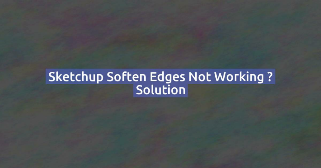 Sketchup soften edges not working ? Solution