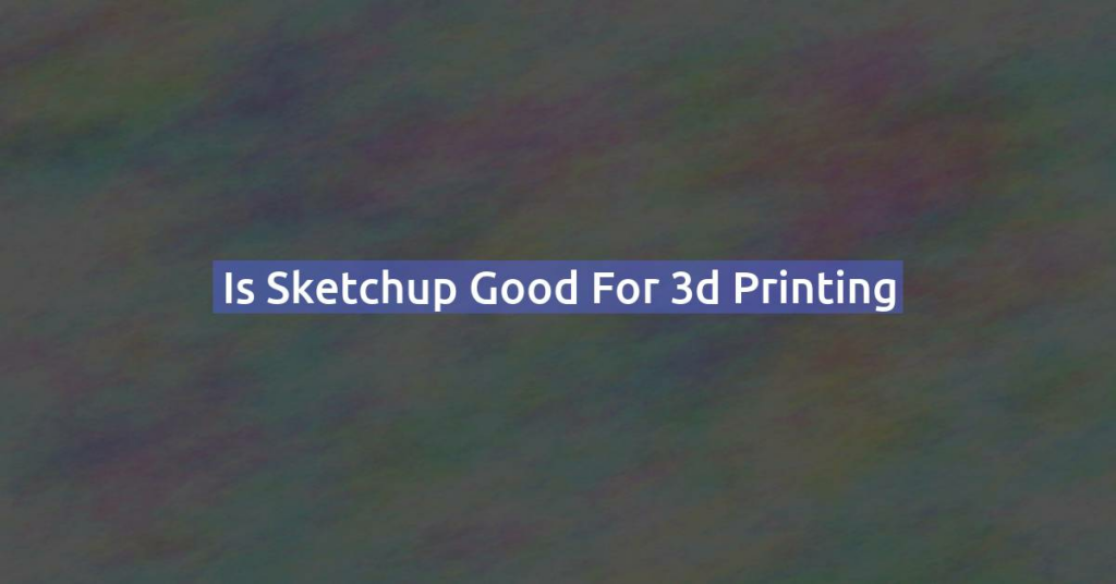 Is Sketchup good for 3d printing