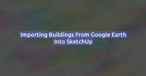 Importing Buildings from Google Earth into SketchUp