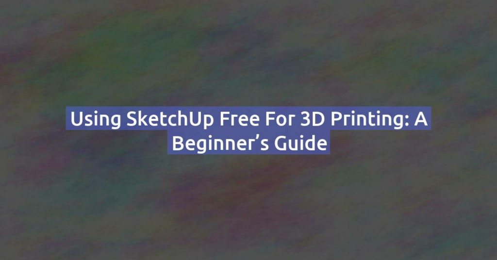 Using SketchUp Free for 3D Printing: A Beginner’s Guide