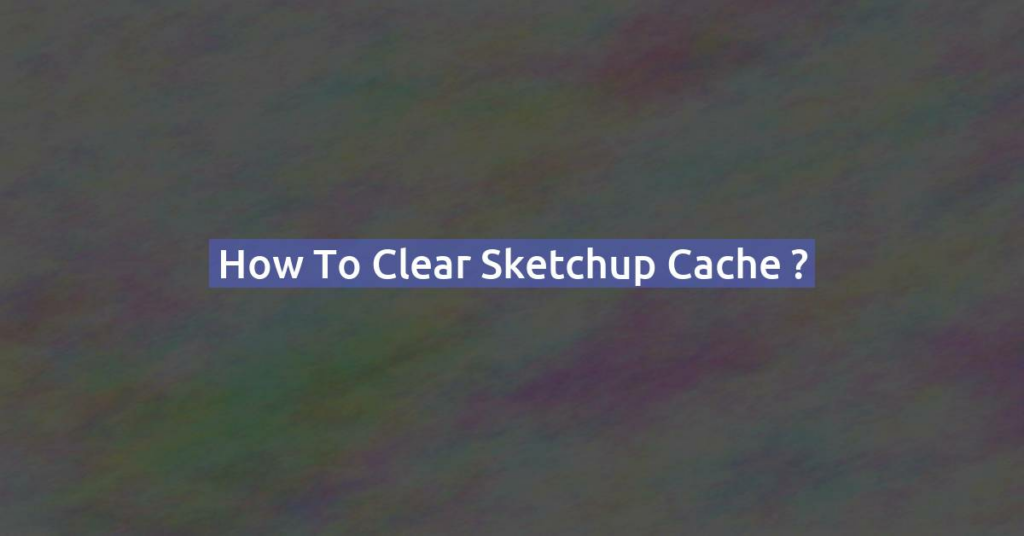 How to clear Sketchup cache ?