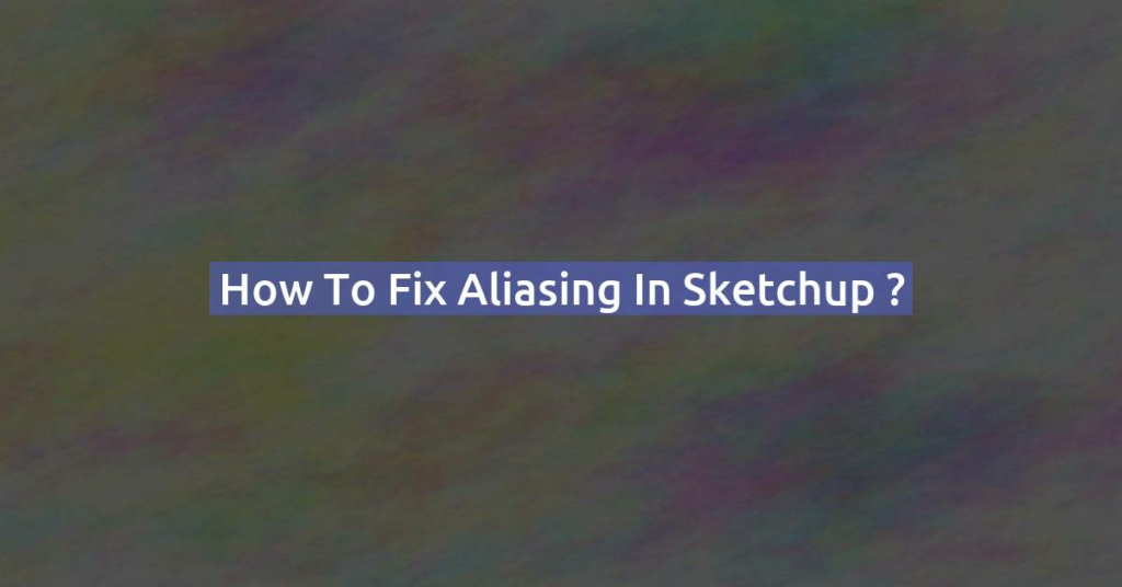 How to Fix aliasing in Sketchup ?