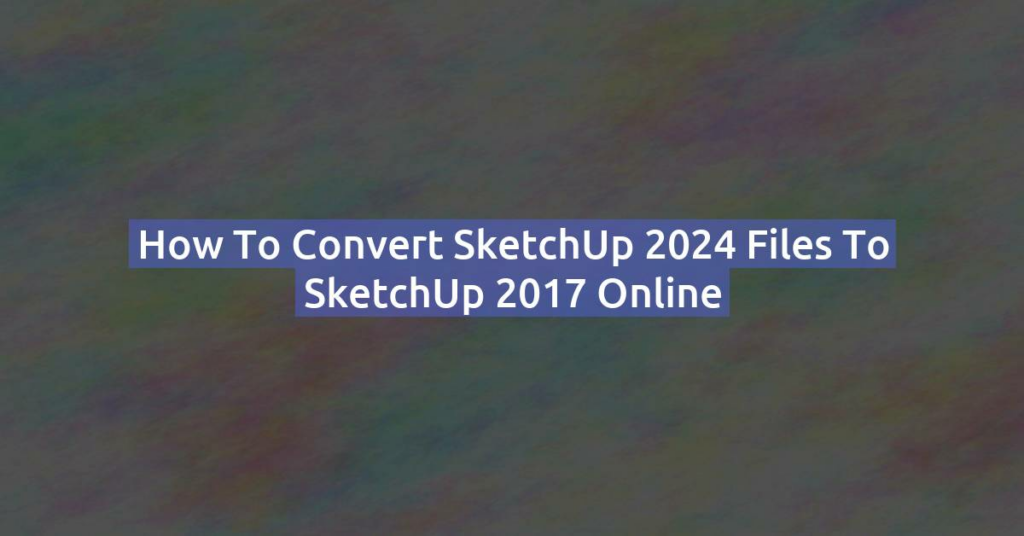 How to Convert SketchUp 2024 Files to SketchUp 2017 Online