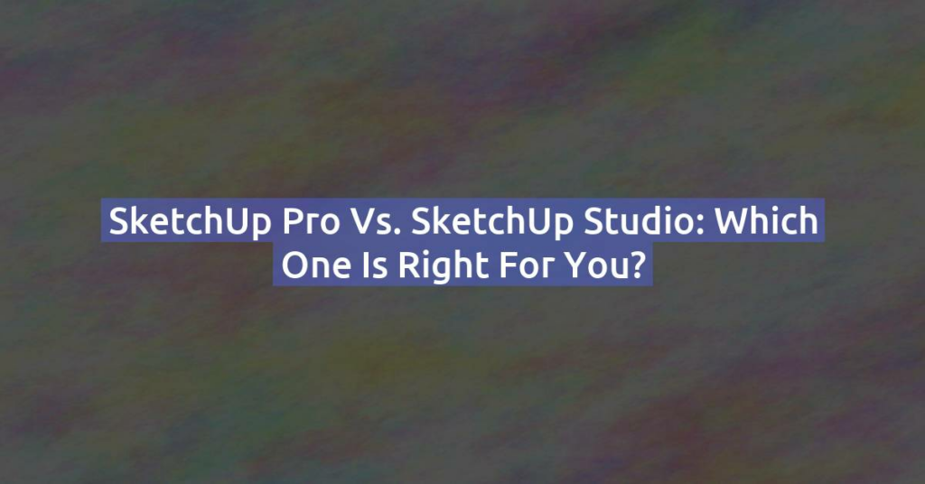 SketchUp Pro vs. SketchUp Studio: Which One is Right for You?