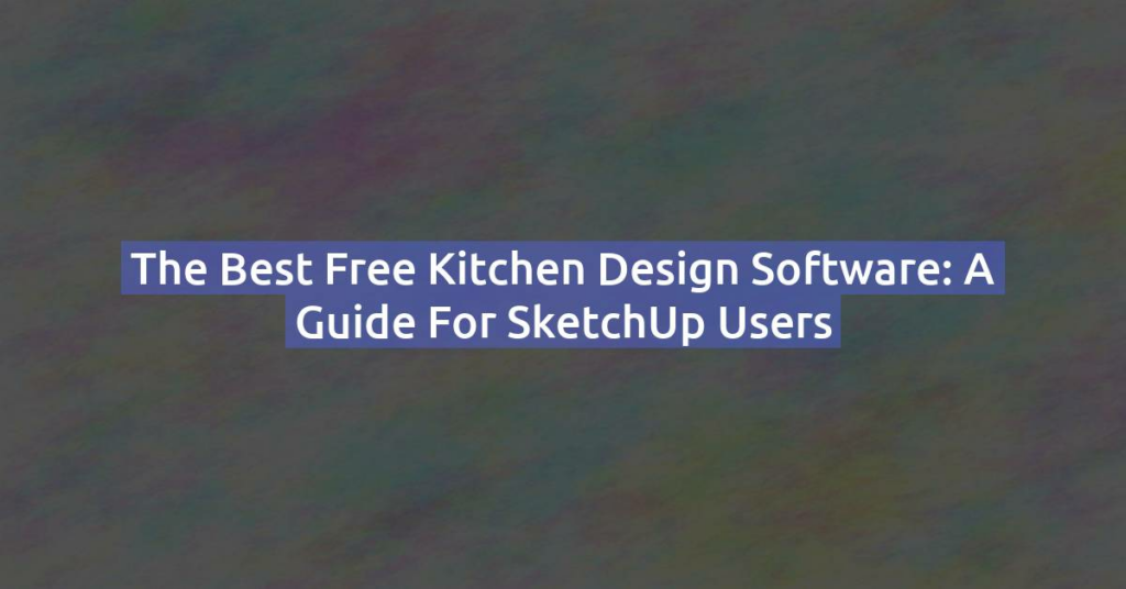 The Best Free Kitchen Design Software: A Guide for SketchUp Users