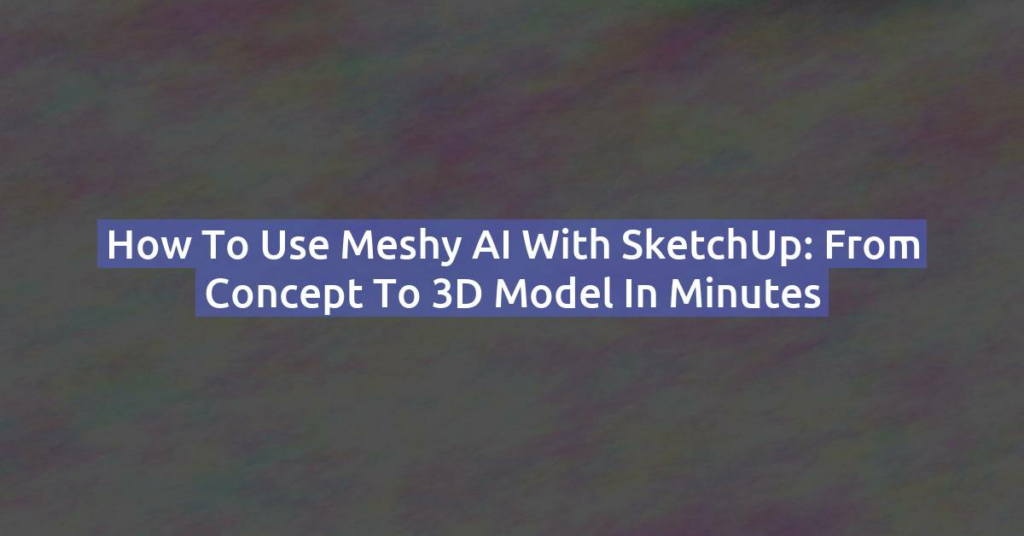 How to Use Meshy AI with SketchUp: From Concept to 3D Model in Minutes
