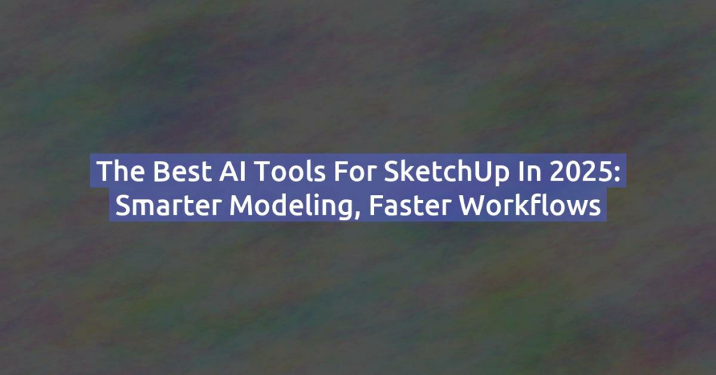 The Best AI Tools for SketchUp in 2025: Smarter Modeling, Faster Workflows
