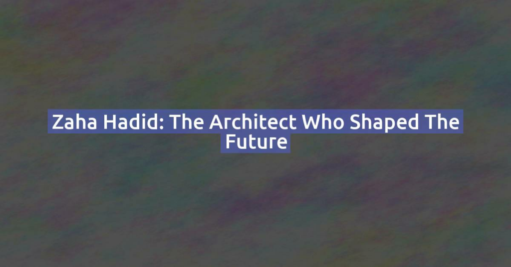 Zaha Hadid: The Architect Who Shaped the Future