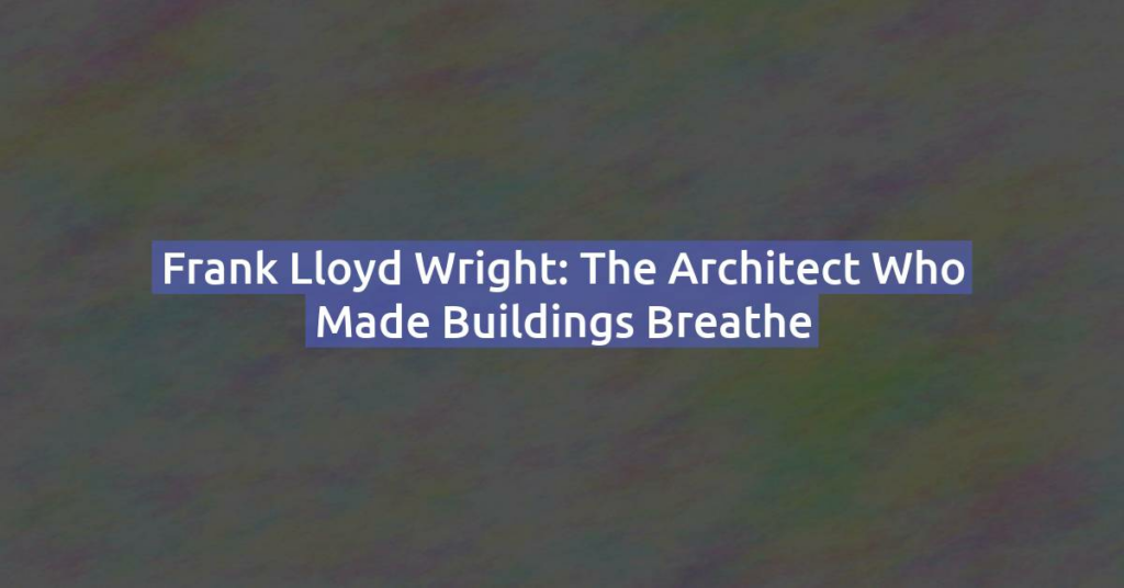 Frank Lloyd Wright: The Architect Who Made Buildings Breathe