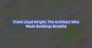 Frank Lloyd Wright: The Architect Who Made Buildings Breathe