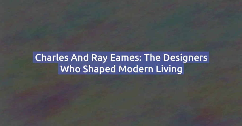 Charles and Ray Eames: The Designers Who Shaped Modern Living