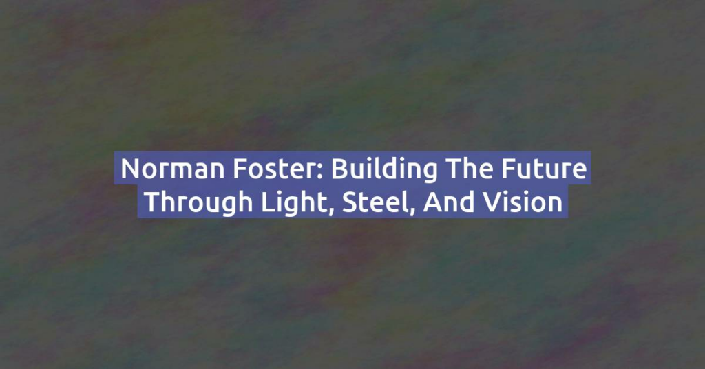 Norman Foster: Building the Future Through Light, Steel, and Vision
