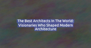 The Best Architects in the World: Visionaries Who Shaped Modern Architecture