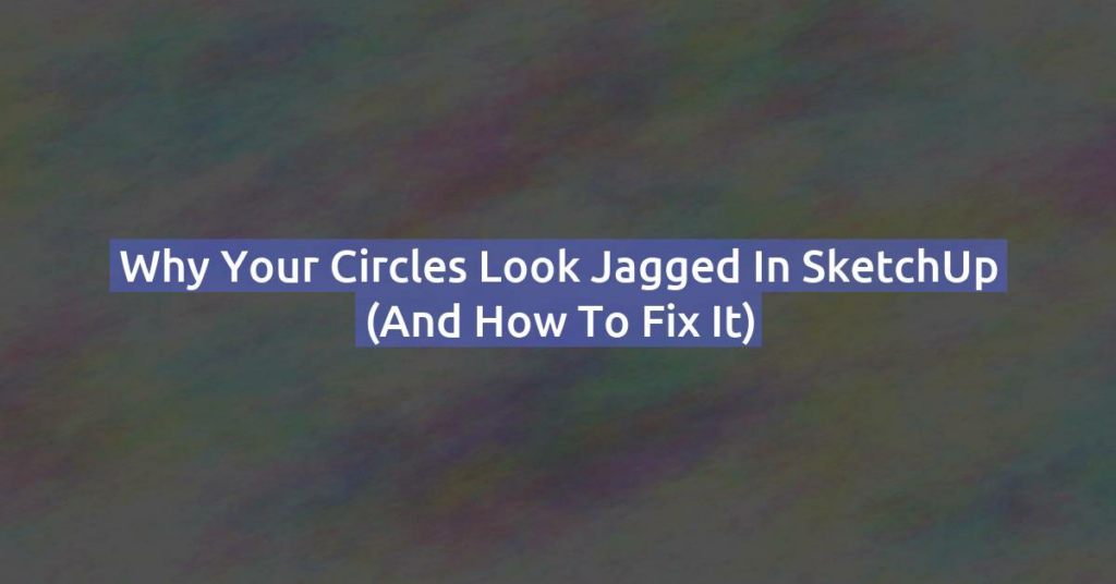 Why Your Circles Look Jagged in SketchUp (And How to Fix It)