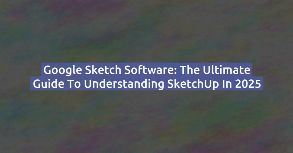 Google Sketch Software: The Ultimate Guide to Understanding SketchUp in 2025