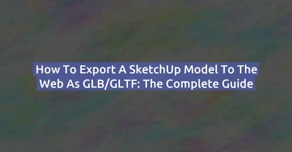 How to Export a SketchUp Model to the Web as GLB/GLTF: The Complete Guide