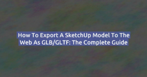 How to Export a SketchUp Model to the Web as GLB/GLTF: The Complete Guide
