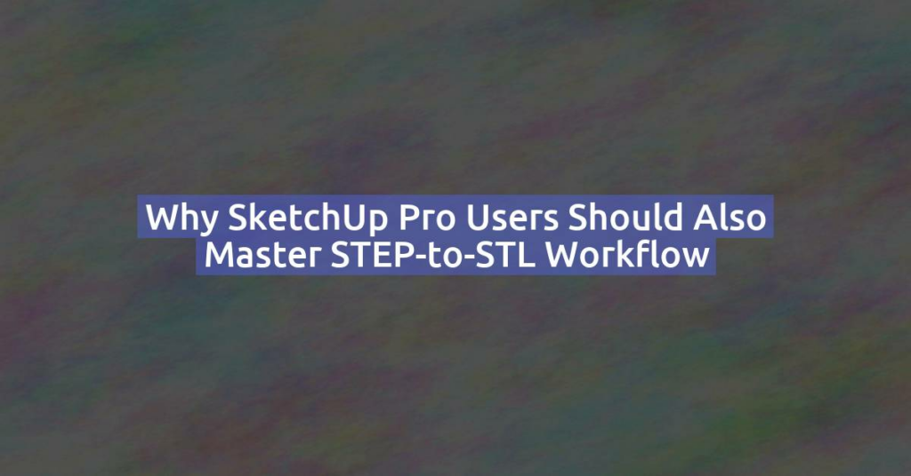 Why SketchUp Pro Users Should Also Master STEP-to-STL Workflow