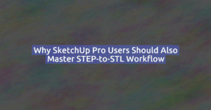 Why SketchUp Pro Users Should Also Master STEP-to-STL Workflow