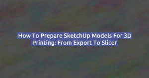 How to Prepare SketchUp Models for 3D Printing: From Export to Slicer